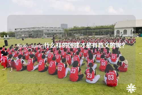 伊犁什么样的团建才是有意义的呢？