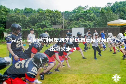 伊犁团建如何策划才能既有高度又接地气出彩又走心