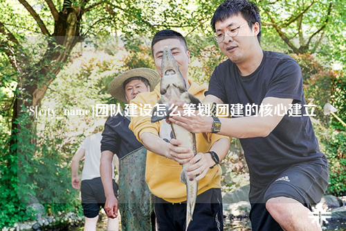伊犁团队建设怎么策划 团建的核心建立