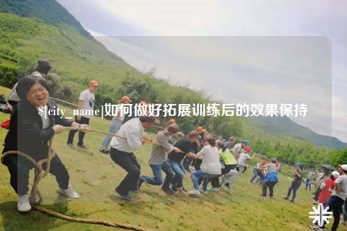 伊犁如何做好拓展训练后的效果保持